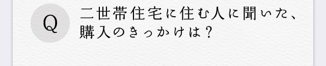 Q、二世帯住宅に住む人に聞いた、購入のきっかけは？