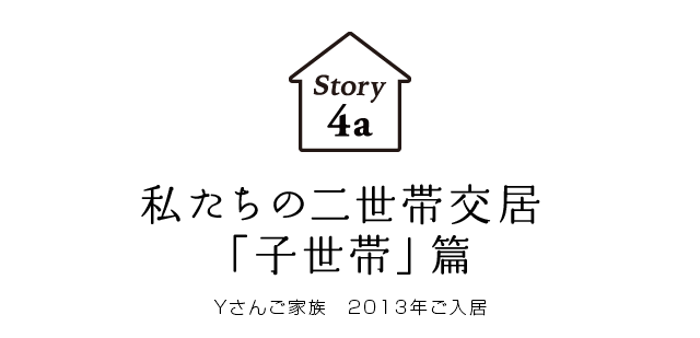 Story 4a 私たちの二世帯交居「子世帯」篇 Yさんご家族　2013年ご入居