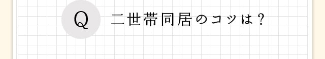 Q、二世帯同居のコツは？