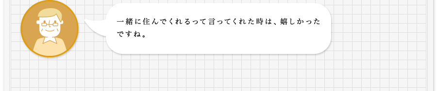 一緒に住んでくれるって言ってくれた時は、嬉しかったですね。