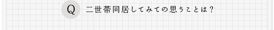 Q、二世帯同居してみての思うことは？