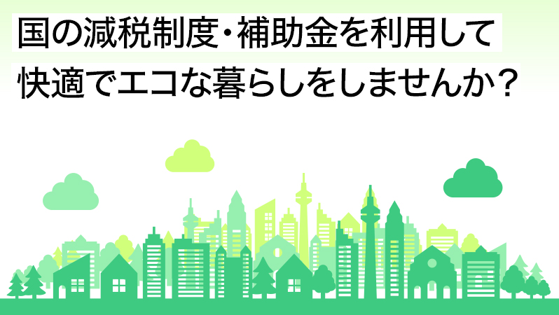 国の減税制度・補助金を利用して快適でエコな暮らしをしませんか？