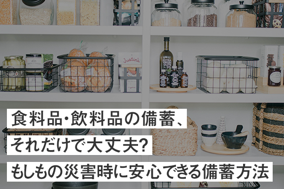 食料品・飲料品の備蓄、それだけで大丈夫？もしもの災害時に安心できる備蓄方法