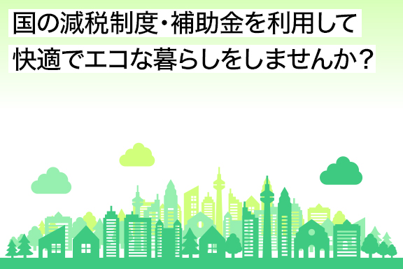 国の減税制度・補助金を利用して快適でエコな暮らしをしませんか？