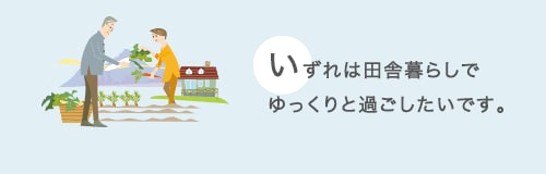 いずれは田舎暮らしでゆっくりと過ごしたいです。