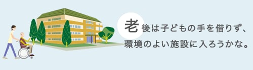 老後は子どもの手を借りず、環境のよい施設に入ろうかな。