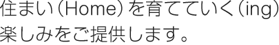 住まい（Home）を育てていく（ing）楽しみをご提供します。