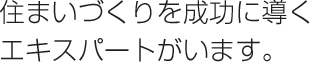 住まいづくりを成功に導くエキスパートがいます。