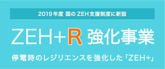 2019年度 国のZEH支援制度に新設　ZEH+R強化事業　停電時のレジリエンスを強化した「ZEH+」