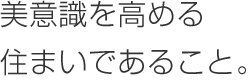 美意識を高める住まいであること。