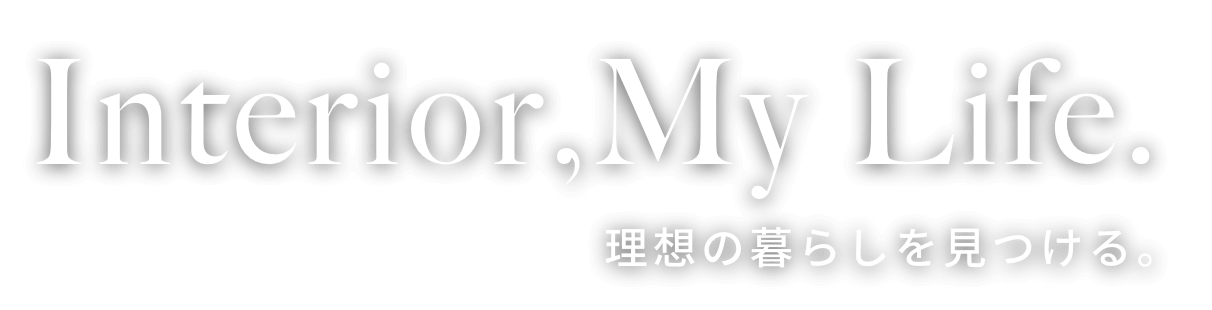 Interior,My Life. 理想の暮らしを見つける。