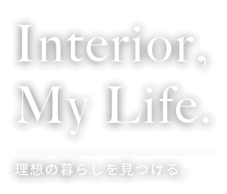 Interior,My Life. 理想の暮らしを見つける。