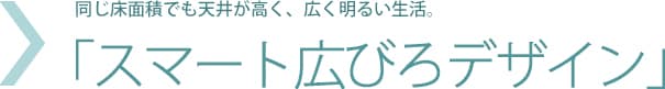 同じ床面積でも天井が高く、広く明るい生活。「スマート広々デザイン」