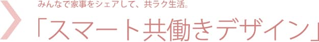 みんなで家事をシェアして、共ラク生活。「スマート共働きデザイン」