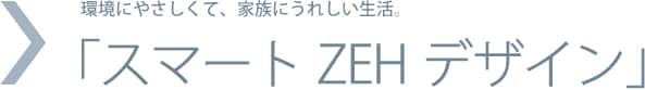 環境にやさしくて、家族にうれしい生活。「スマートZEHデザイン」