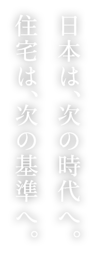 日本は、次の時代へ。住宅は、次の基準へ。