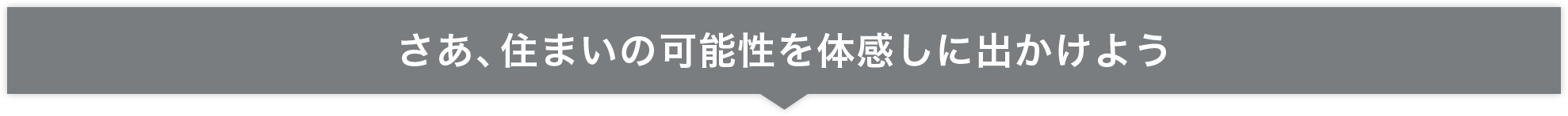 さあ、住まいの可能性を体感しに出かけよう