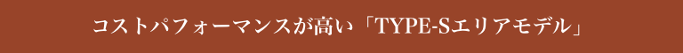 コストパフォーマンスが高い「TYPE-Sエリアモデル」