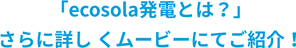 「ecosola発電とは？」さらに詳しくムービーにてご紹介！