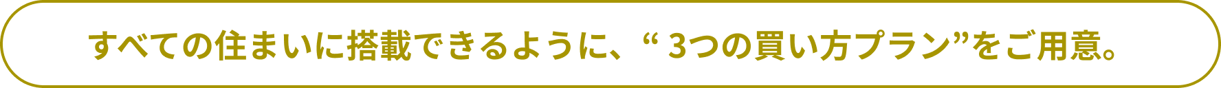 すべての住まいに搭載できるように、“ 3つの買い方プラン”をご用意。