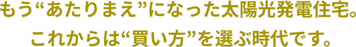 もう“あたりまえ”になった太陽光発電住宅。これからは“買い方”を選ぶ時代です。