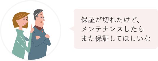 保証が切れたけど、 メンテナンスしたら また保証してほしいな