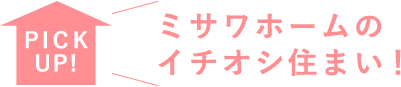 PICK UP!ミサワホームのイチオシ住まい