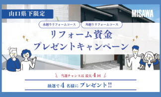 【　水　廻　り　・　外　廻　り　】　リフォーム資金プレゼントキャンペーン～山口県下限定～