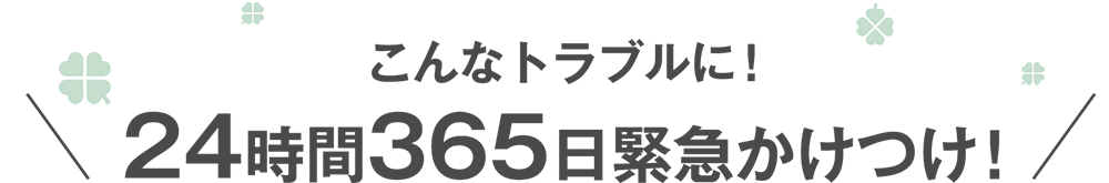 こんなトラブルに!24時間365日緊急かけつけ!