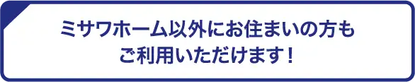 ミサワホーム以外にお住まいの方もご利用いただけます！