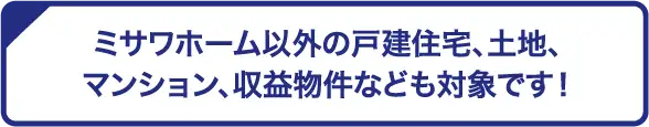 ミサワホーム以外の戸建住宅、土地、マンション、収益物件なども対象です！