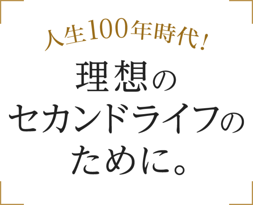人生100年時代！理想のセカンドライフのために。