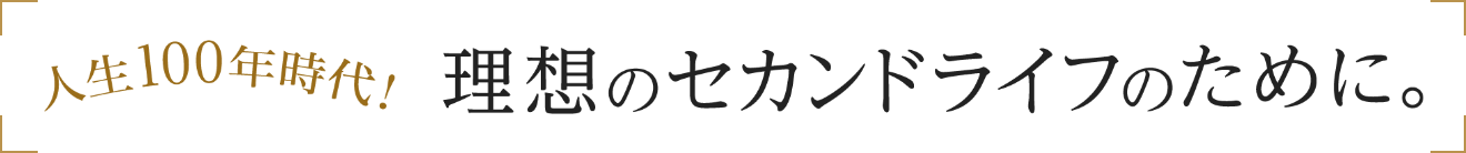 人生100年時代！理想のセカンドライフのために。