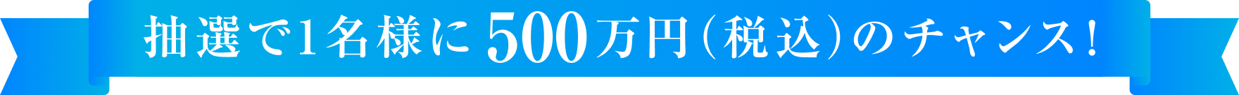 抽選で1名様に500万円（税込）のチャンス！