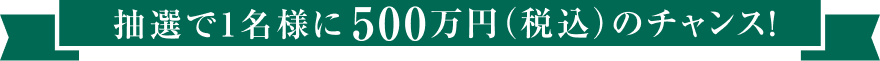 抽選で1名様に500万円（税込）のチャンス！