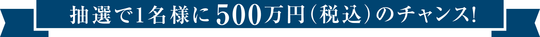 抽選で1名様に500万円（税込）のチャンス！