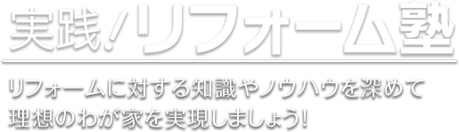 リフォーム塾 リフォームに対する知識やノウハウを深めて 理想のわが家を実現しましょう！ 