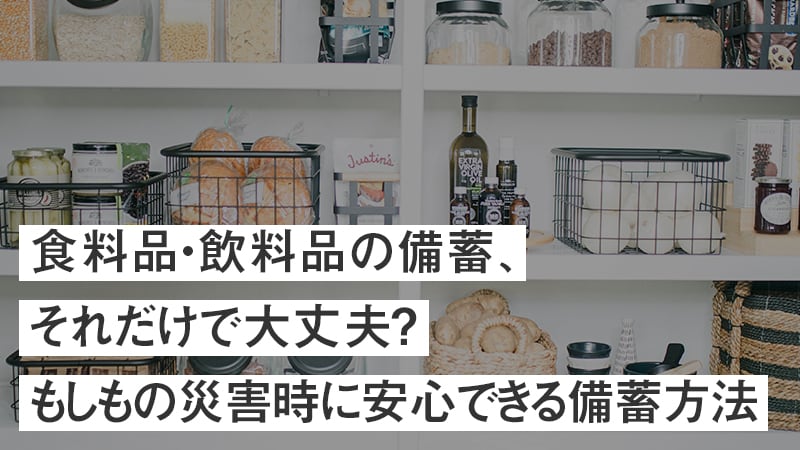 食料品・飲料品の備蓄、それだけで大丈夫？もしもの災害時に安心できる備蓄方法