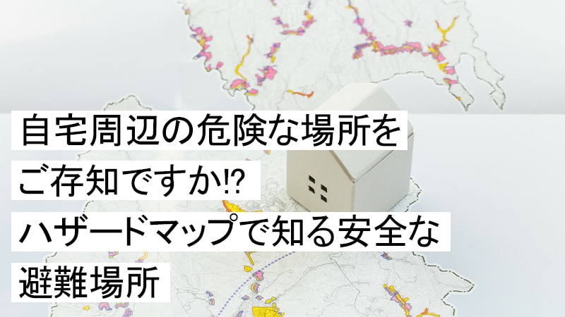 自宅周辺の危険な場所をご存知ですか！？ハザードマップで知る安全な避難場所