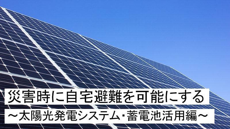 災害時に自宅避難を可能にする　〜太陽光発電システム・蓄電池活用編〜