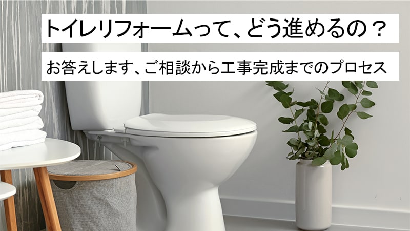 トイレリフォームって、どう進めるの？お答えします、ご相談から工事完成 までのプロセス