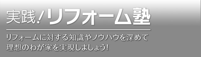 リフォーム塾 リフォームに対する知識やノウハウを深めて 理想のわが家を実現しましょう！ 