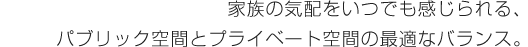 家族の気配をいつでも感じられる、パブリック空間とプライベート空間の最適なバランス。