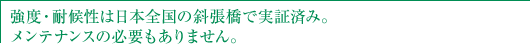 強度・耐候性は日本全国の斜張橋で実証済み。 メンテナンスの必要もありません。