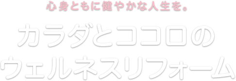 心身ともに健やかな人生を。カラダとココロのウェルネスリフォーム