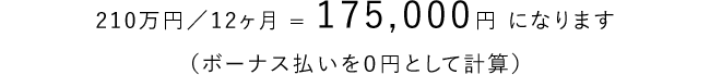 210万円／12ヶ月 = 175,000円 になります（ボーナス払いを０円として計算）