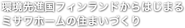 環境先進国フィンランドからはじまるミサワホームの住まいづくり