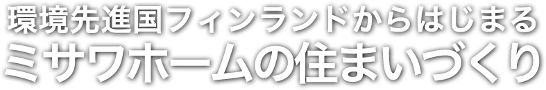 環境先進国フィンランドからはじまるミサワホームの住まいづくり