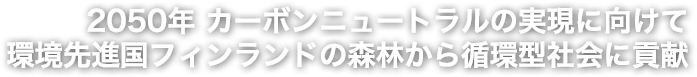 2050年 カーボンニュートラルの実現に向けて環境先進国フィンランドの森林から循環型社会に貢献