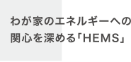 わが家のエネルギーへの関心を深める「HEMS」